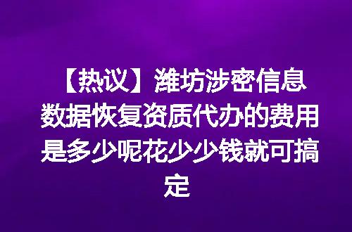 【热议】潍坊涉密信息数据恢复资质代办的费用是多少呢花少少钱就可搞定