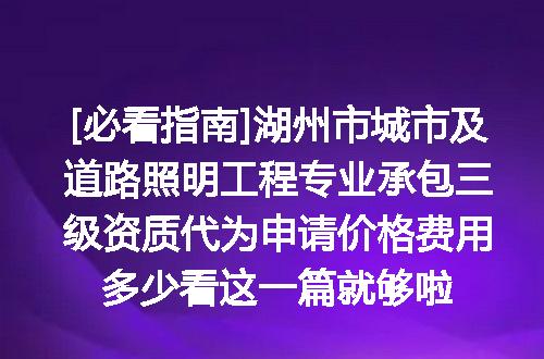 [必看指南]湖州市城市及道路照明工程专业承包三级资质代为申请价格费用多少看这一篇就够啦