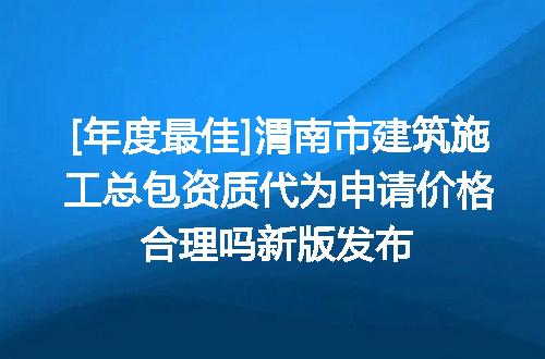 [年度最佳]渭南市建筑施工总包资质代为申请价格合理吗新版发布