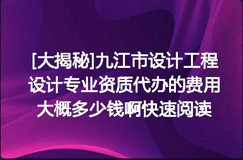 [大揭秘]九江市设计工程设计专业资质代办的费用大概多少钱啊快速阅读