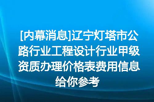 [内幕消息]辽宁灯塔市公路行业工程设计行业甲级资质办理价格表费用信息给你参考