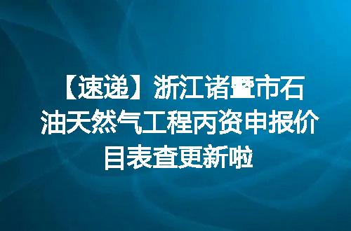 【速递】浙江诸暨市石油天然气工程丙资申报价目表查更新啦