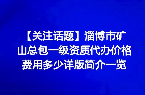 【关注话题】淄博市矿山总包一级资质代办价格费用多少详版简介一览