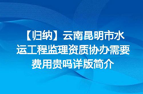 【归纳】云南昆明市水运工程监理资质协办需要费用贵吗详版简介