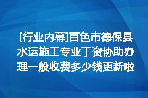 [行业内幕]百色市德保县水运施工专业丁资协助办理一般收费多少钱更新啦