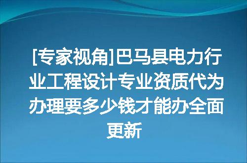 [专家视角]巴马县电力行业工程设计专业资质代为办理要多少钱才能办全面更新