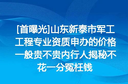 [首曝光]山东新泰市军工工程专业资质申办的价格一般贵不贵内行人揭秘不花一分冤枉钱