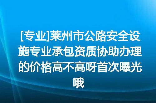 [专业]莱州市公路安全设施专业承包资质协助办理的价格高不高呀首次曝光哦