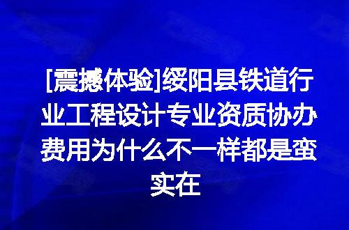[震撼体验]绥阳县铁道行业工程设计专业资质协办费用为什么不一样都是蛮实在