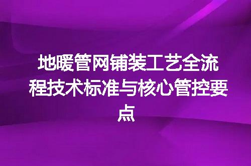地暖管网铺装工艺全流程技术标准与核心管控要点