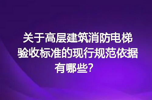 关于高层建筑消防电梯验收标准的现行规范依据有哪些？