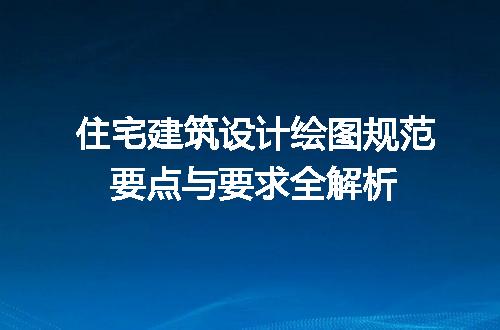 住宅建筑设计绘图规范要点与要求全解析
