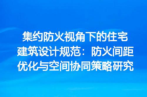 集约防火视角下的住宅建筑设计规范：防火间距优化与空间协同策略研究