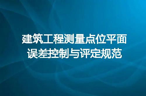 建筑工程测量点位平面误差控制与评定规范