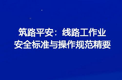 筑路平安：线路工作业安全标准与操作规范精要