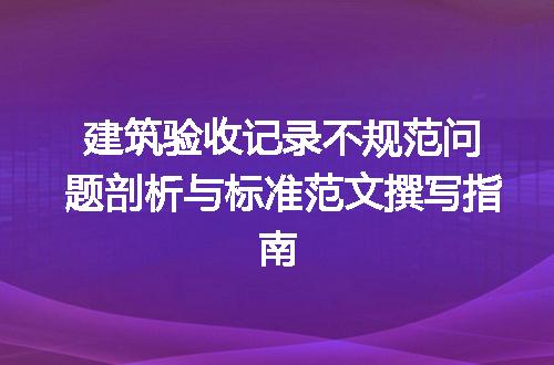 建筑验收记录不规范问题剖析与标准范文撰写指南