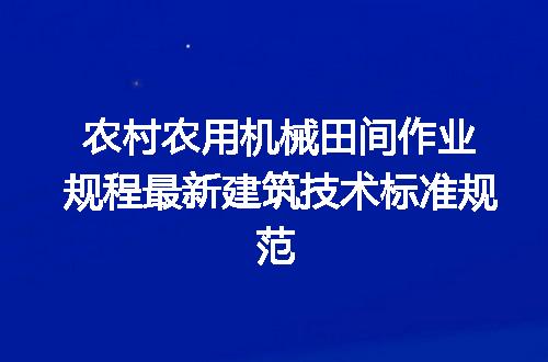 农村农用机械田间作业规程最新建筑技术标准规范