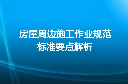 房屋周边施工作业规范标准要点解析