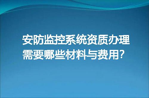 安防监控系统资质办理需要哪些材料与费用？