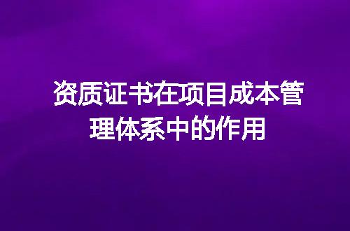 资质证书在项目成本管理体系中的作用