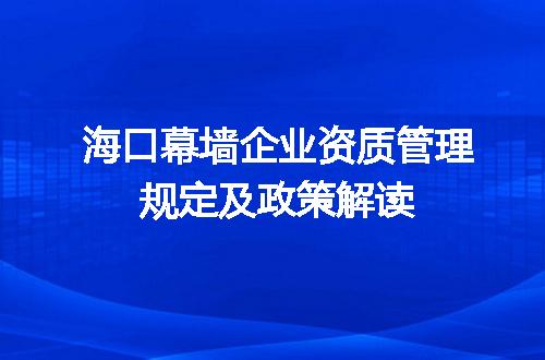 海口幕墙企业资质管理规定及政策解读