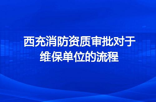 西充消防资质审批对于维保单位的流程