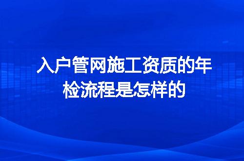 入户管网施工资质的年检流程是怎样的