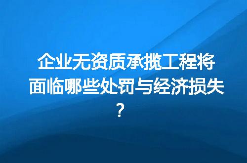 企业无资质承揽工程将面临哪些处罚与经济损失？