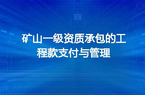 矿山一级资质承包的工程款支付与管理