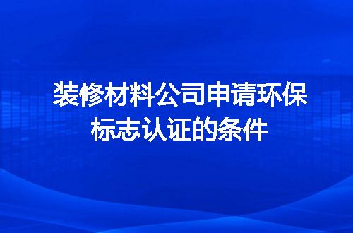 装修材料公司申请环保标志认证的条件
