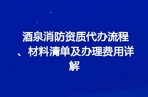 酒泉消防资质代办流程、材料清单及办理费用详解