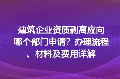 建筑企业资质剥离应向哪个部门申请？办理流程、材料及费用详解