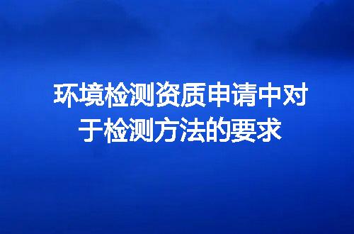 环境检测资质申请中对于检测方法的要求