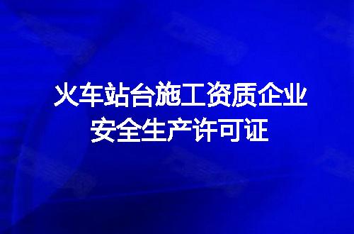 火车站台施工资质企业安全生产许可证
