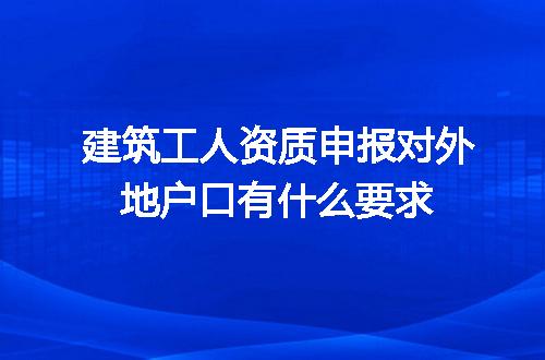 建筑工人资质申报对外地户口有什么要求