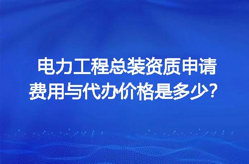 电力工程总装资质申请费用与代办价格是多少？