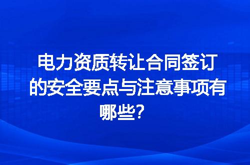 电力资质转让合同签订的安全要点与注意事项有哪些？
