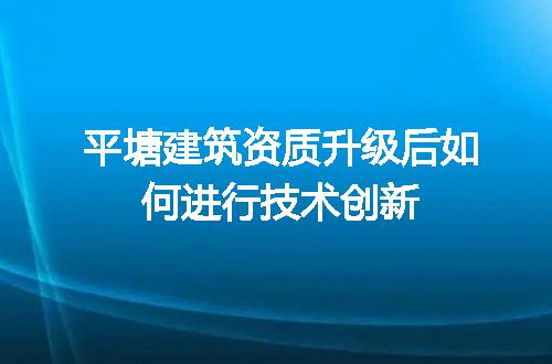 平塘建筑资质升级后如何进行技术创新