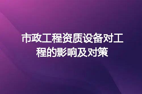 市政工程资质设备对工程的影响及对策