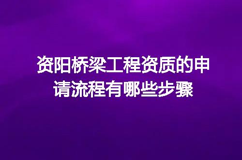 资阳桥梁工程资质的申请流程有哪些步骤
