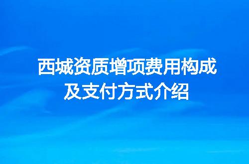 西城资质增项费用构成及支付方式介绍