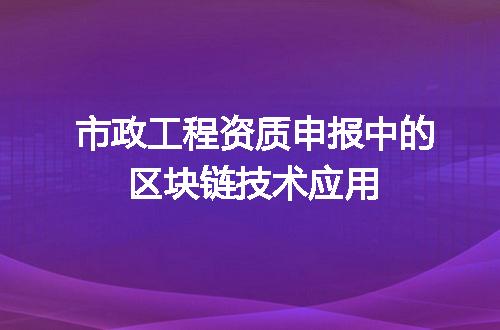 市政工程资质申报中的区块链技术应用