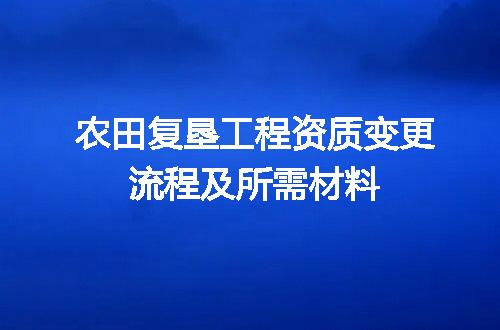 农田复垦工程资质变更流程及所需材料