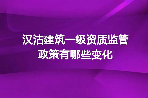 汉沽建筑一级资质监管政策有哪些变化