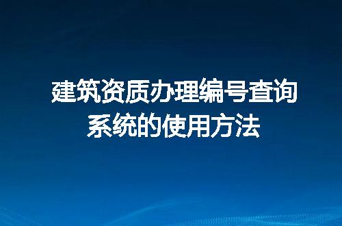 建筑资质办理编号查询系统的使用方法