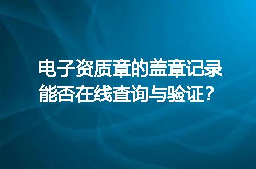 电子资质章的盖章记录能否在线查询与验证？