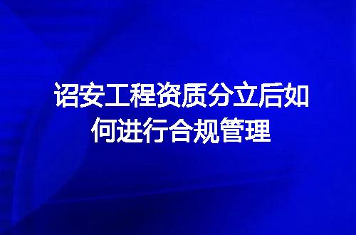 诏安工程资质分立后如何进行合规管理