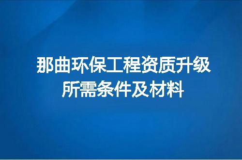那曲环保工程资质升级所需条件及材料