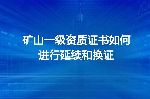 矿山一级资质证书如何进行延续和换证