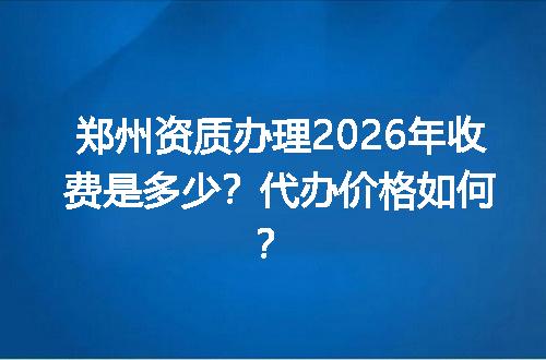 郑州资质办理2026年收费是多少？代办价格如何？